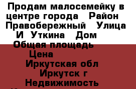 Продам малосемейку в центре города › Район ­ Правобережный › Улица ­ И. Уткина › Дом ­ 28 › Общая площадь ­ 30 › Цена ­ 1 250 000 - Иркутская обл., Иркутск г. Недвижимость » Квартиры продажа   . Иркутская обл.